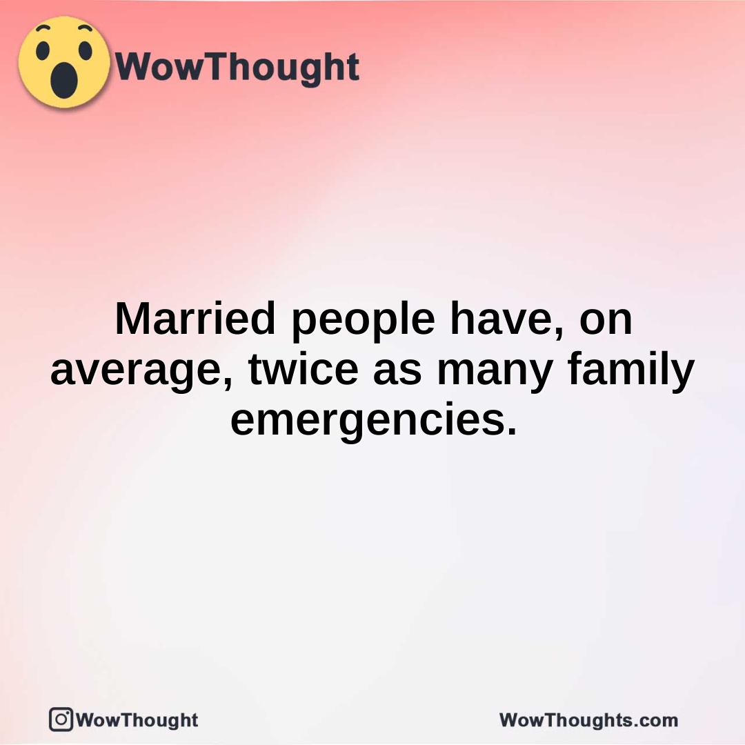 Married people have, on average, twice as many family emergencies.