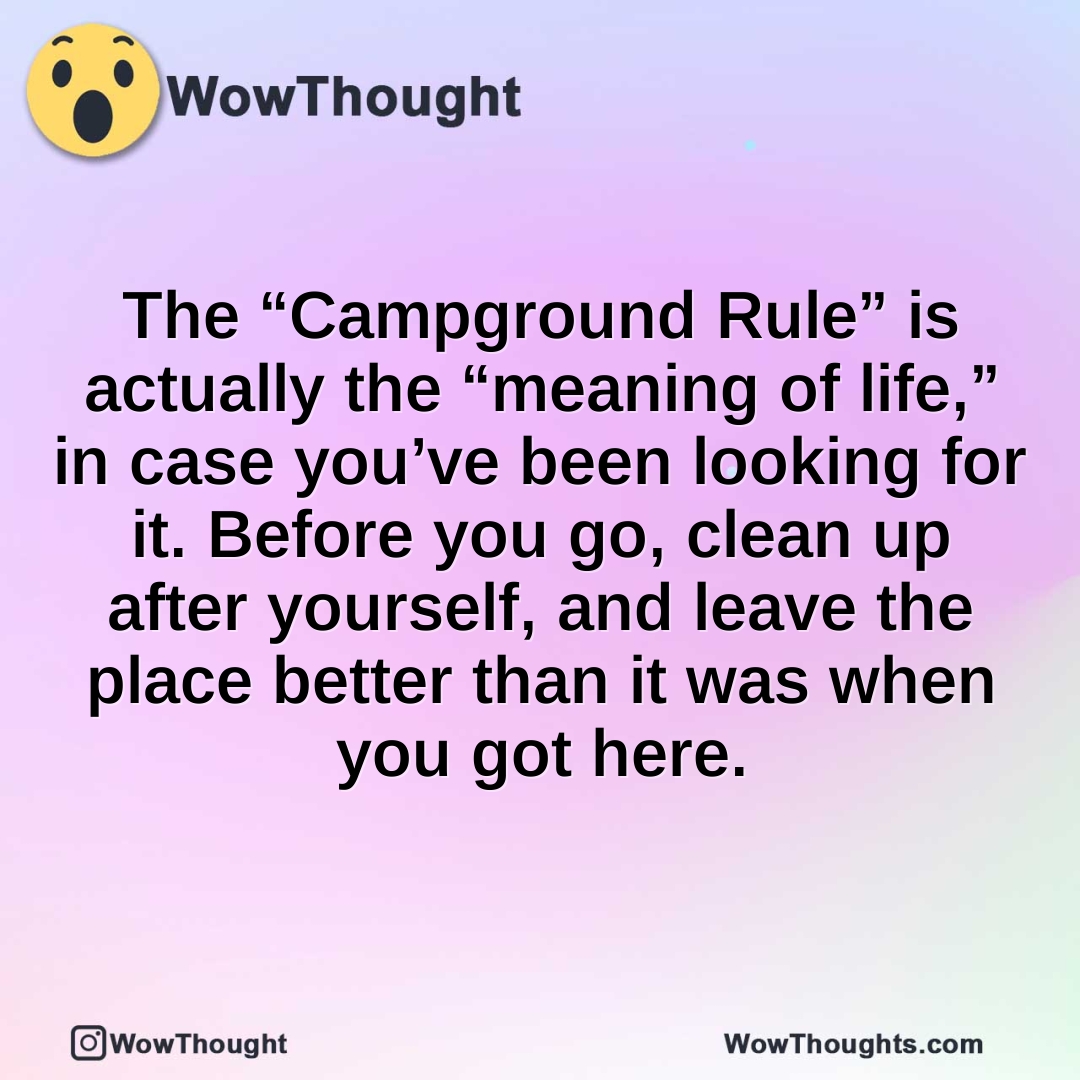 The “Campground Rule” is actually the “meaning of life,” in case you’ve been looking for it. Before you go, clean up after yourself, and leave the place better than it was when you got here.