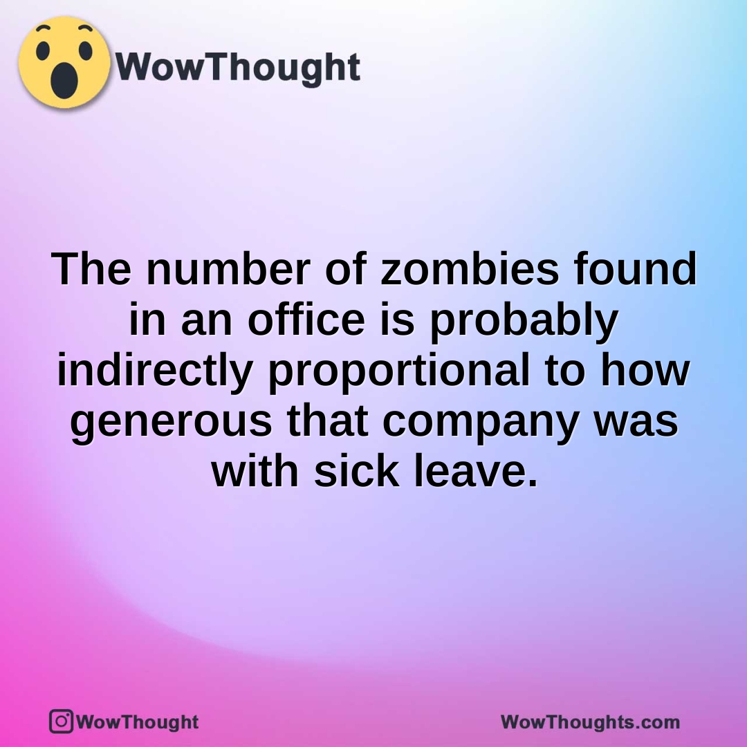 The number of zombies found in an office is probably indirectly proportional to how generous that company was with sick leave.