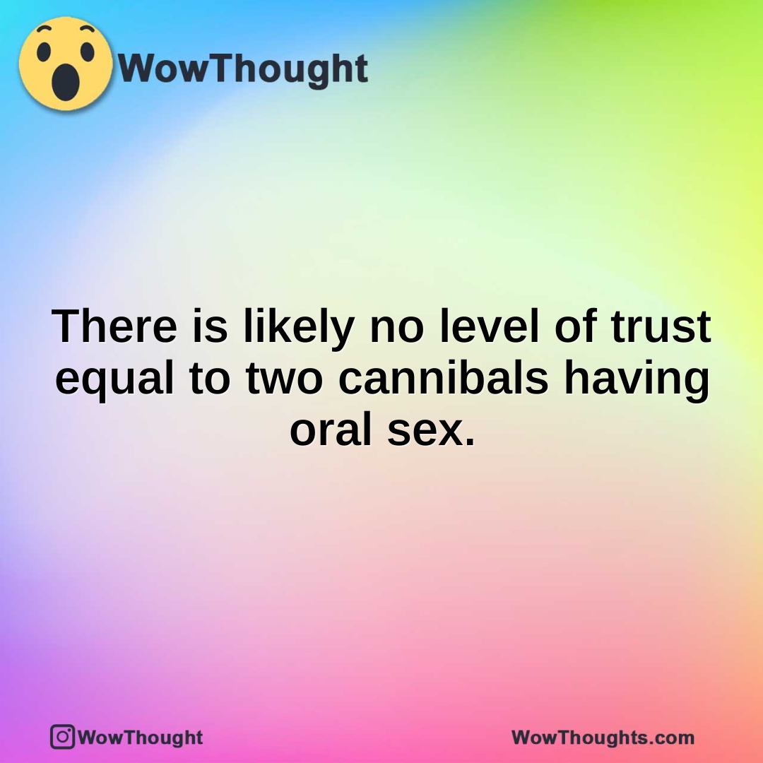 There is likely no level of trust equal to two cannibals having oral sex.