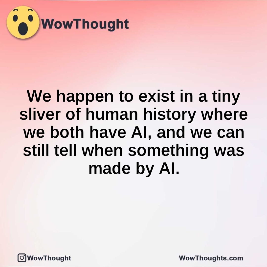 We happen to exist in a tiny sliver of human history where we both have AI, and we can still tell when something was made by AI.