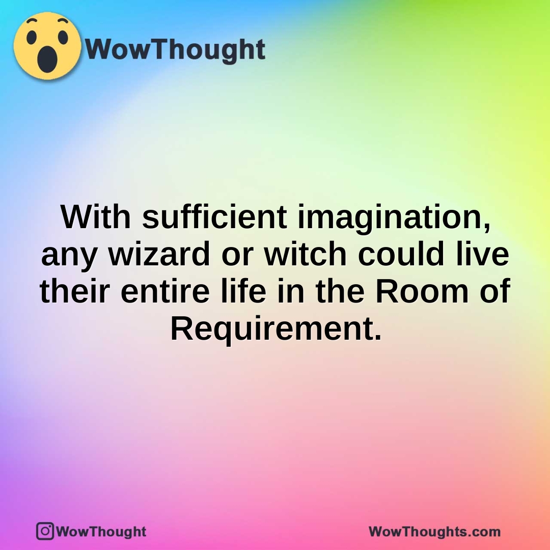 With sufficient imagination, any wizard or witch could live their entire life in the Room of Requirement.