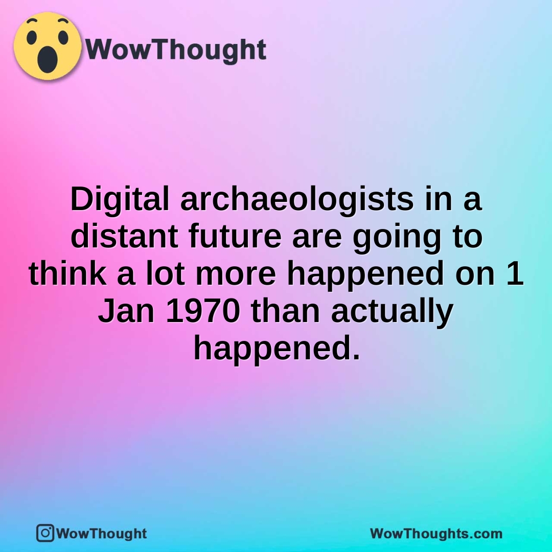 Digital archaeologists in a distant future are going to think a lot more happened on 1 Jan 1970 than actually happened.
