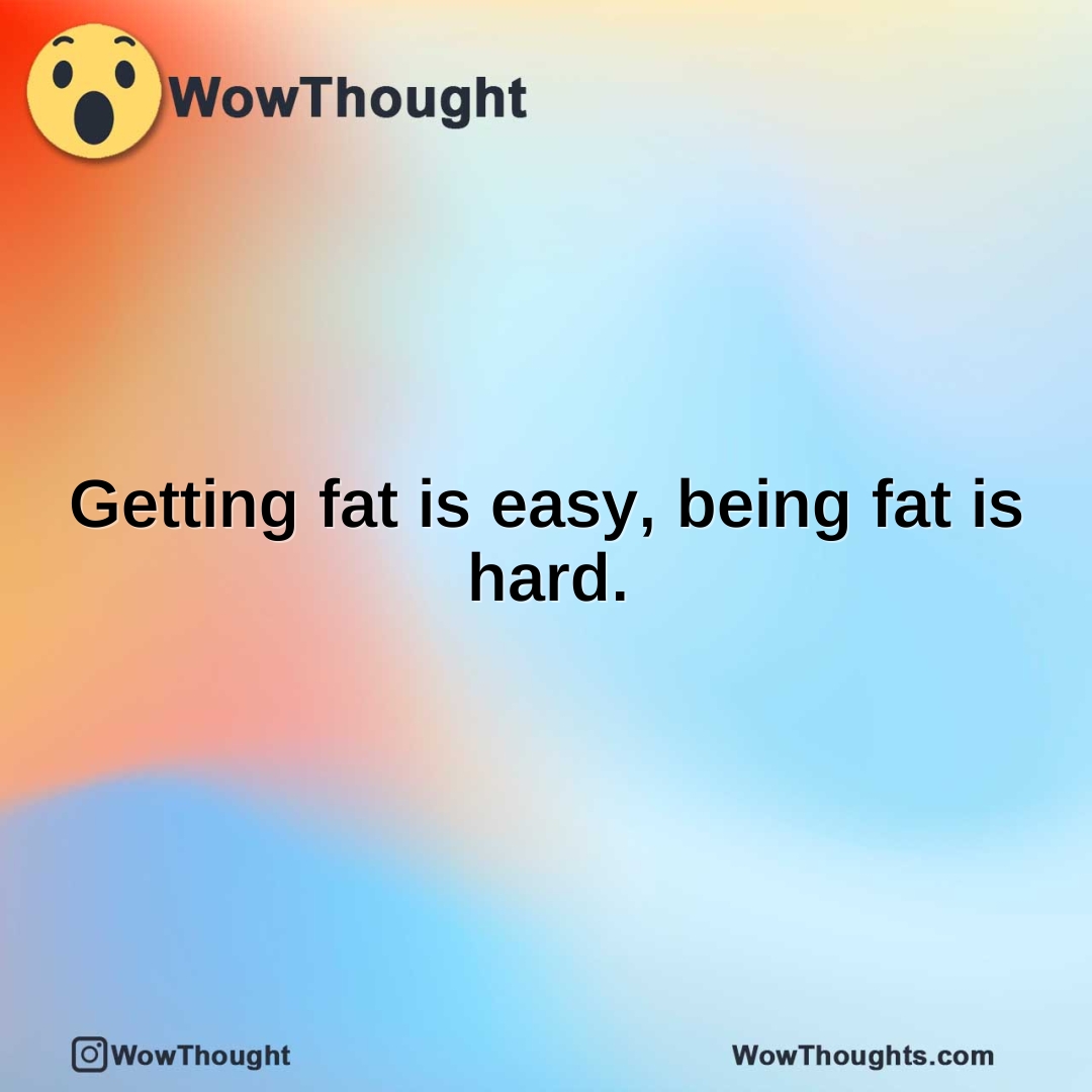 Getting fat is easy, being fat is hard.
