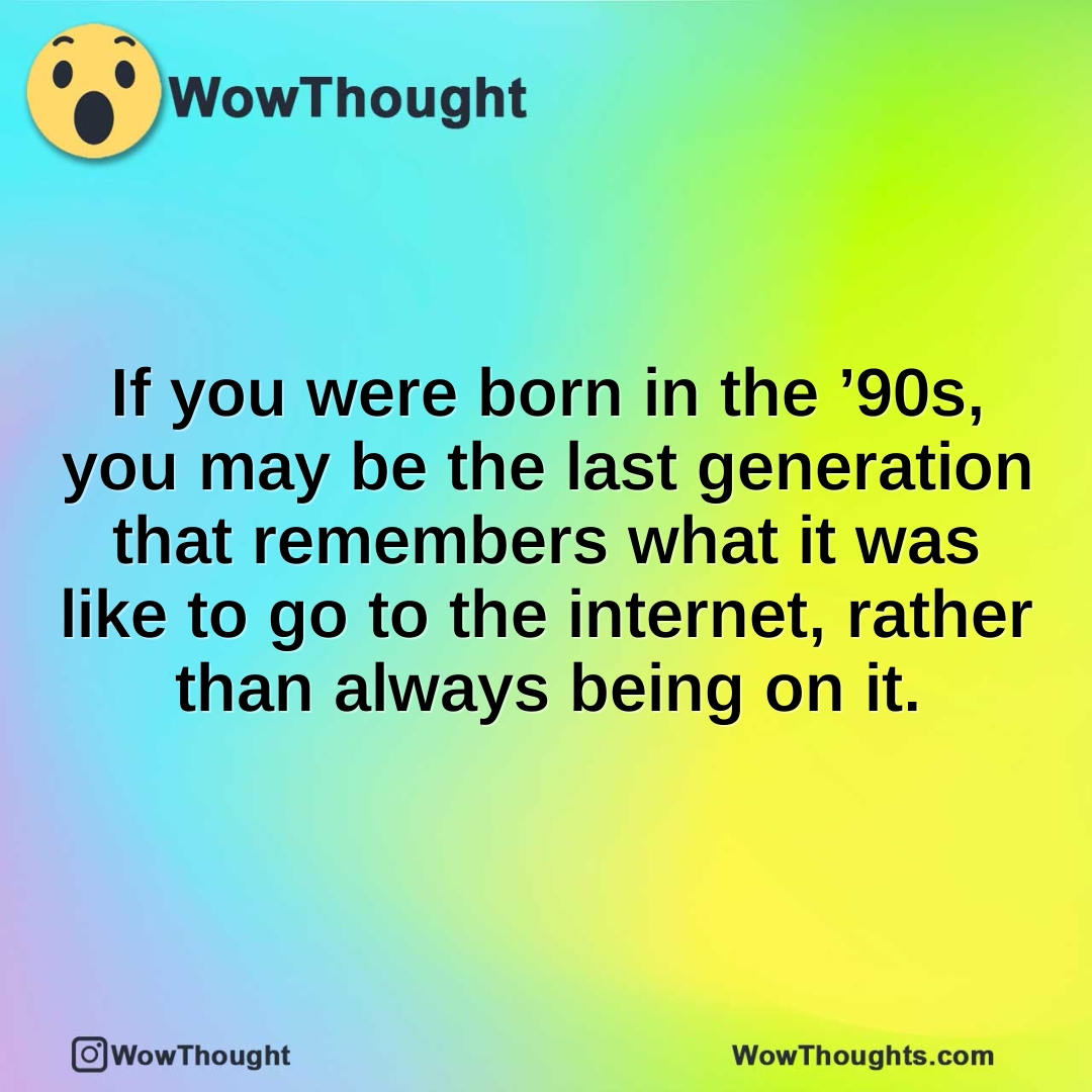 If you were born in the ’90s, you may be the last generation that remembers what it was like to go to the internet, rather than always being on it.
