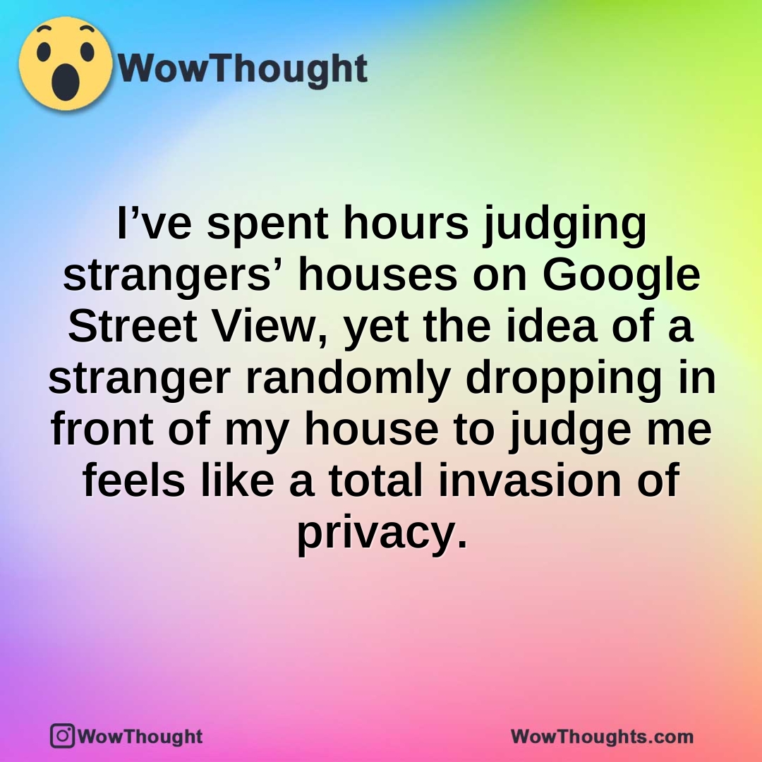 I’ve spent hours judging strangers’ houses on Google Street View, yet the idea of a stranger randomly dropping in front of my house to judge me feels like a total invasion of privacy.