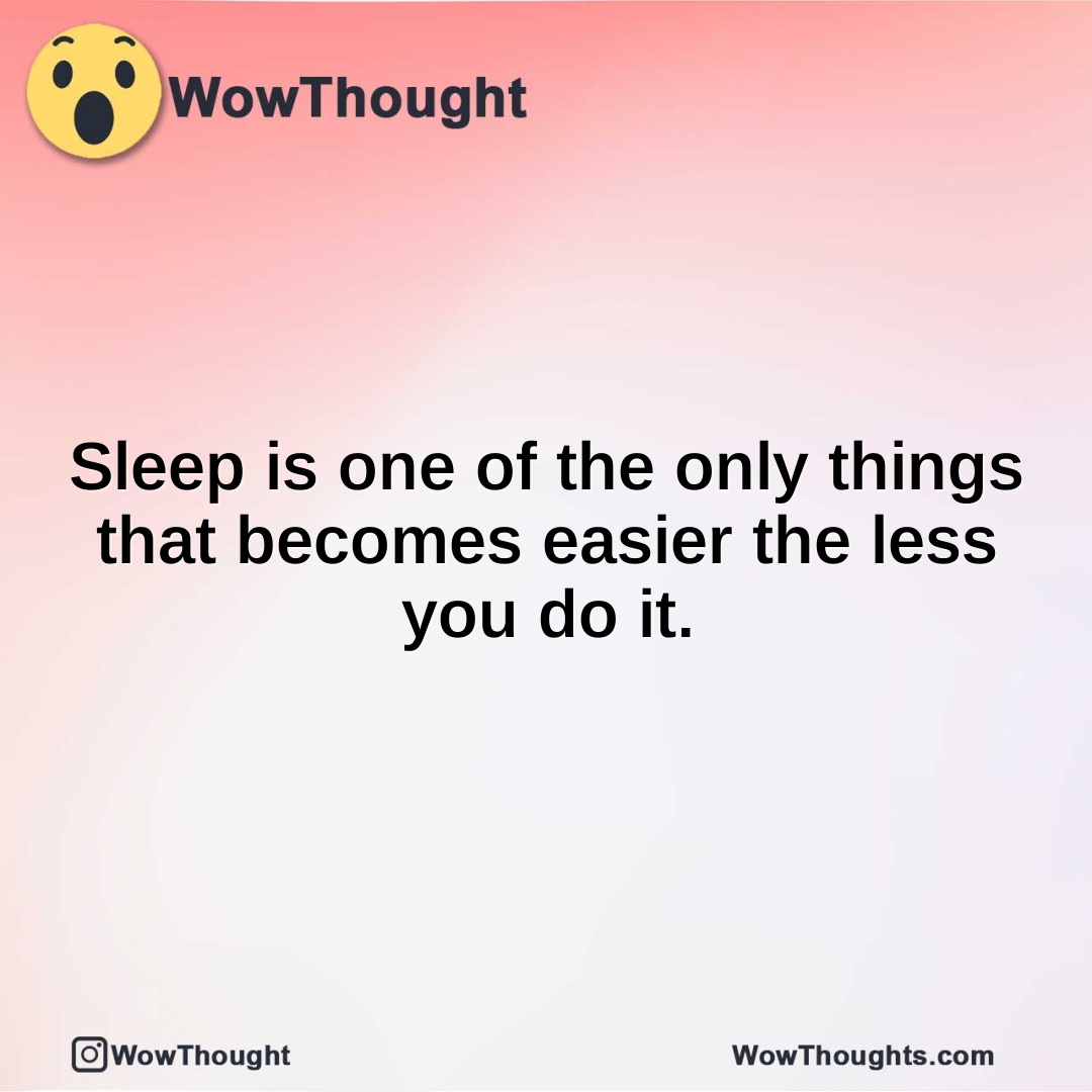 Sleep is one of the only things that becomes easier the less you do it.