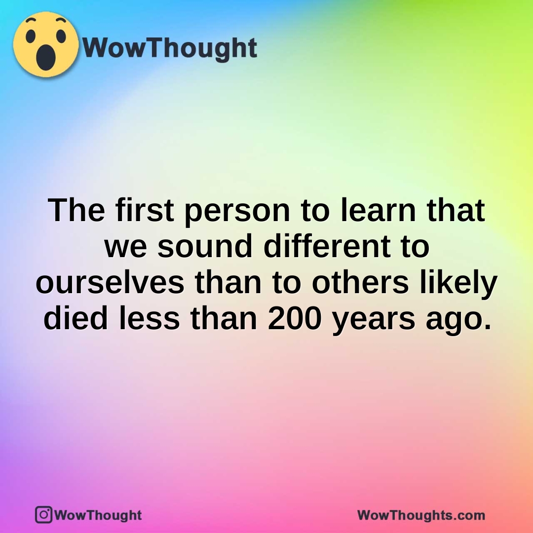 The first person to learn that we sound different to ourselves than to others likely died less than 200 years ago.