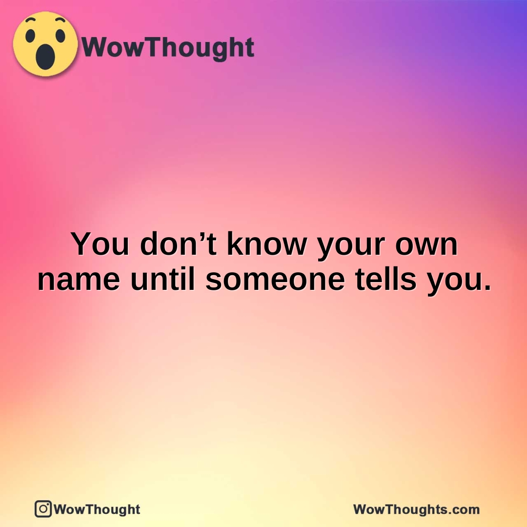 You don’t know your own name until someone tells you.