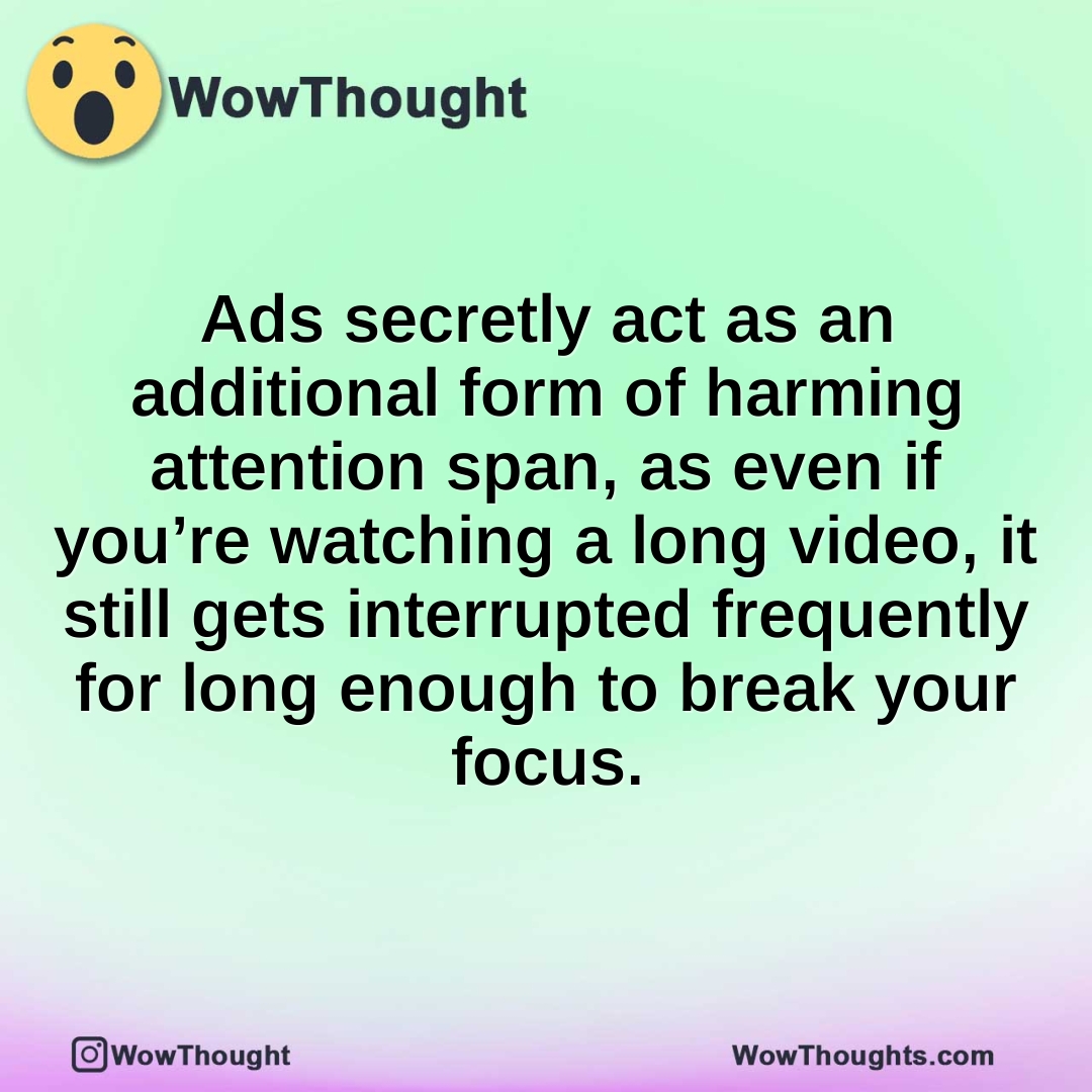 Ads secretly act as an additional form of harming attention span, as even if you’re watching a long video, it still gets interrupted frequently for long enough to break your focus.