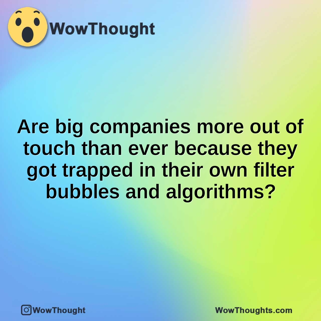 Are big companies more out of touch than ever because they got trapped in their own filter bubbles and algorithms?