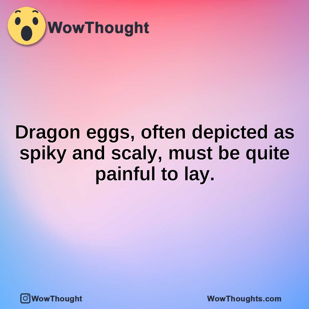 Dragon eggs, often depicted as spiky and scaly, must be quite painful to lay.