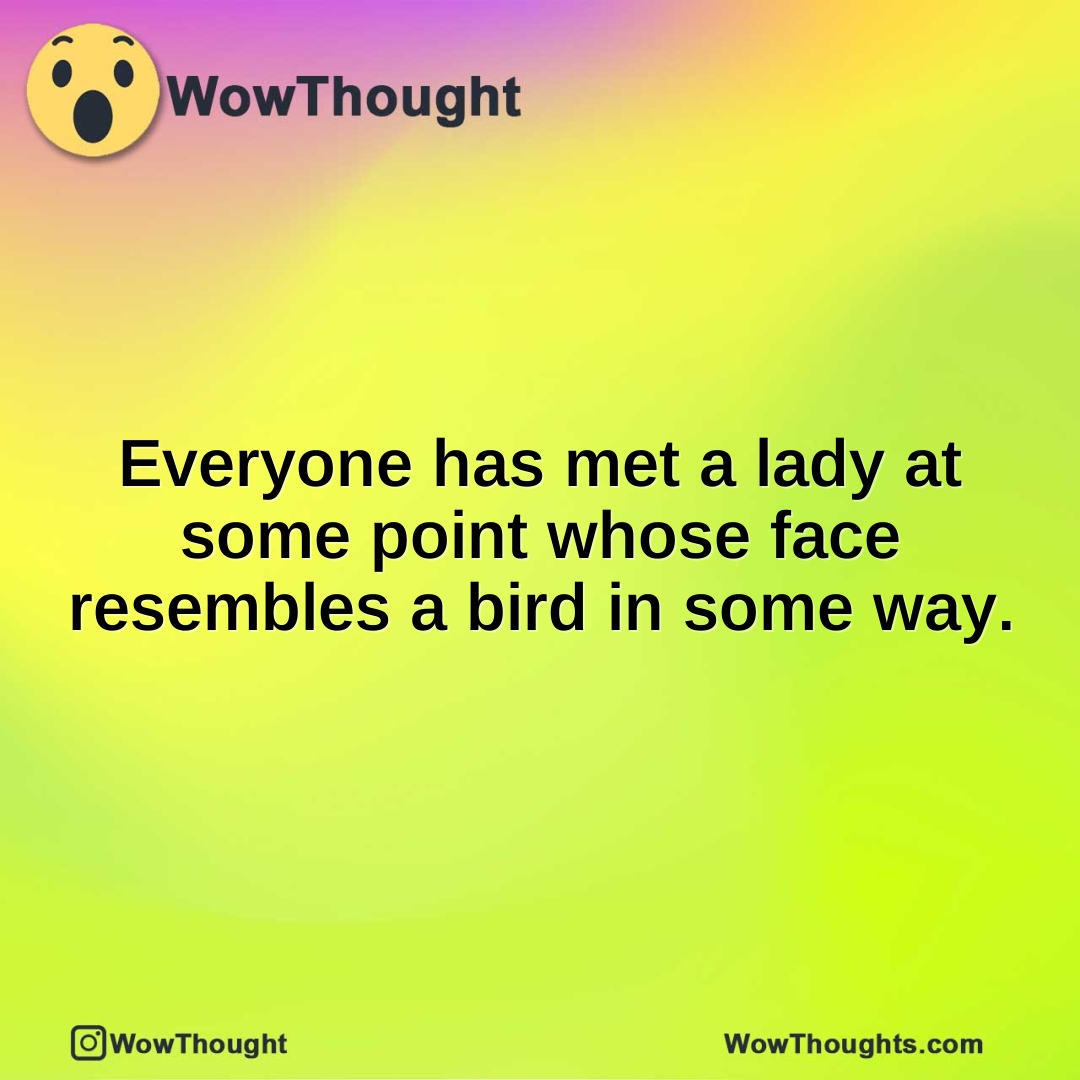 Everyone has met a lady at some point whose face resembles a bird in some way.
