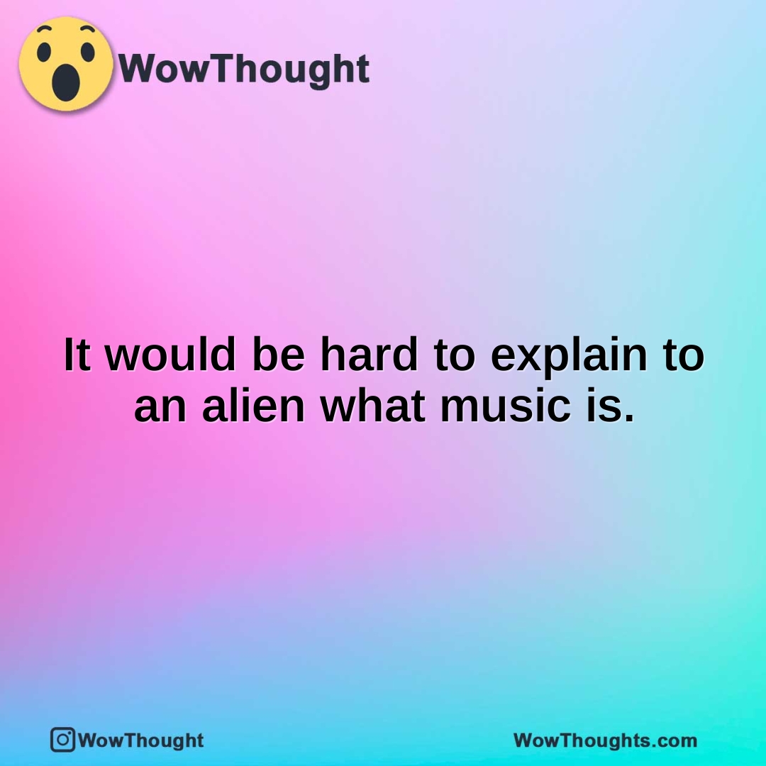 It would be hard to explain to an alien what music is.