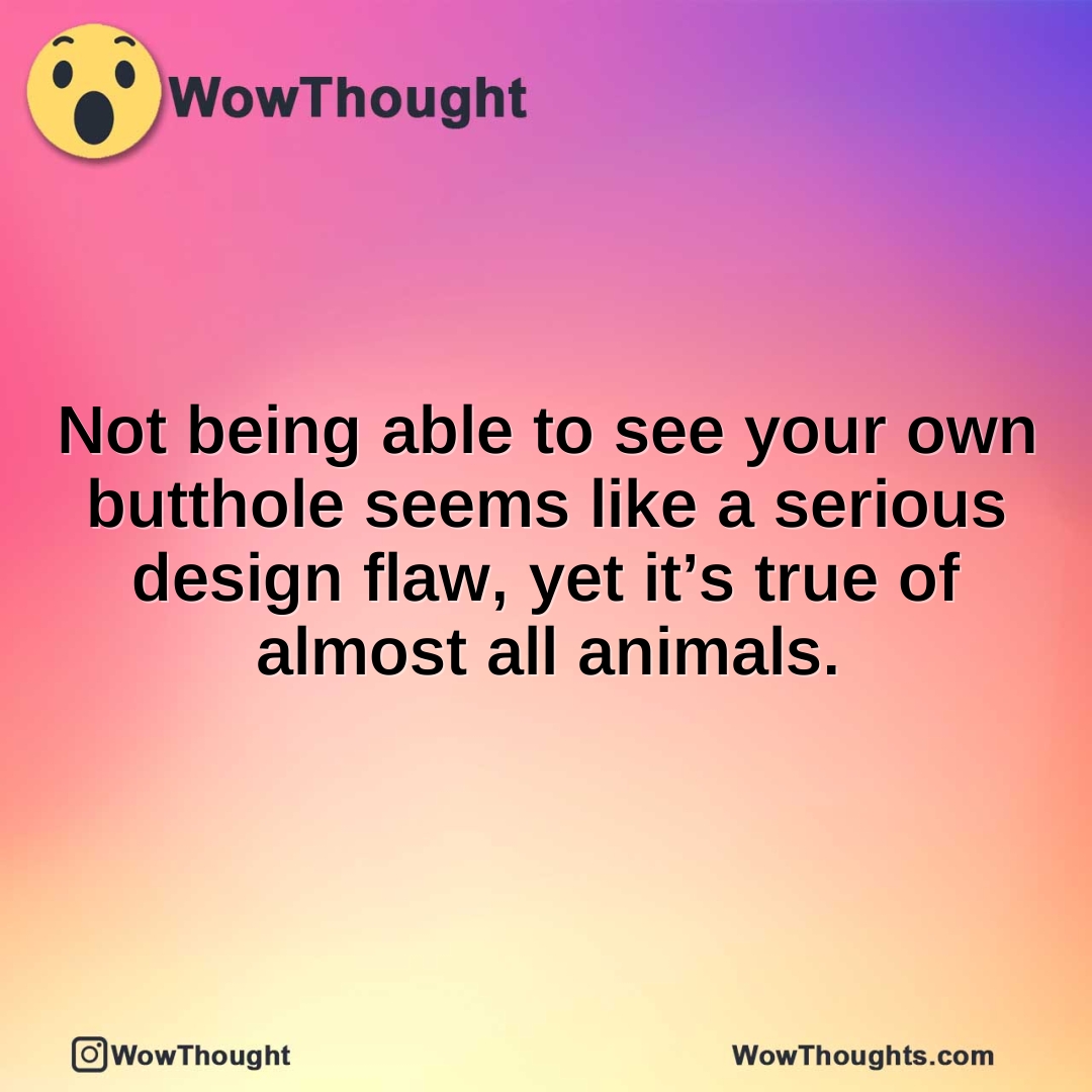 Not being able to see your own butthole seems like a serious design flaw, yet it’s true of almost all animals.