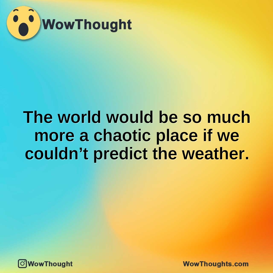 The world would be so much more a chaotic place if we couldn’t predict the weather.