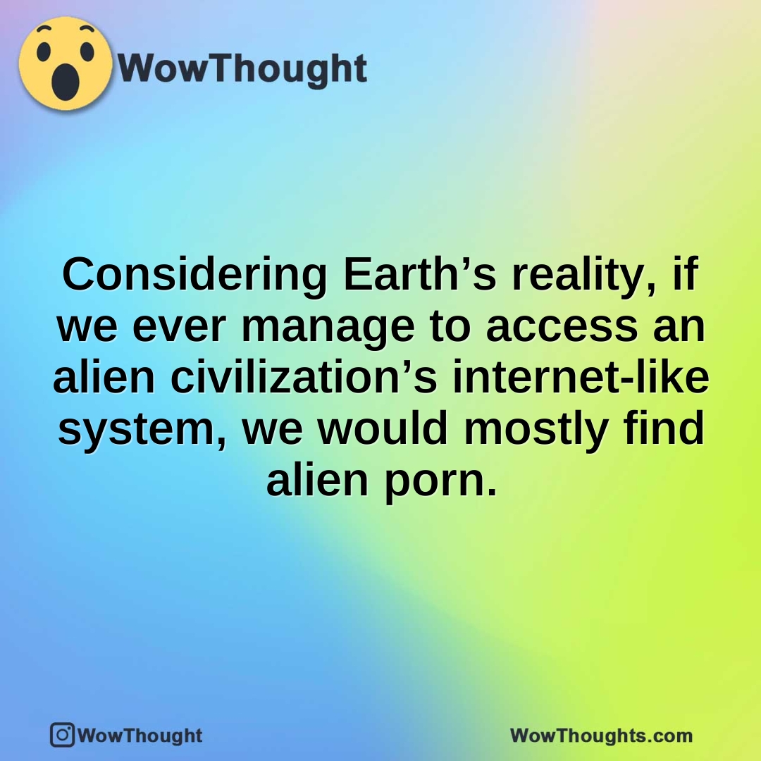 Considering Earth’s reality, if we ever manage to access an alien civilization’s internet‑like system, we would mostly find alien porn.