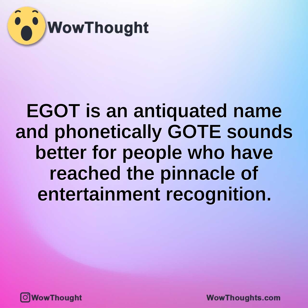 EGOT is an antiquated name and phonetically GOTE sounds better for people who have reached the pinnacle of entertainment recognition.
