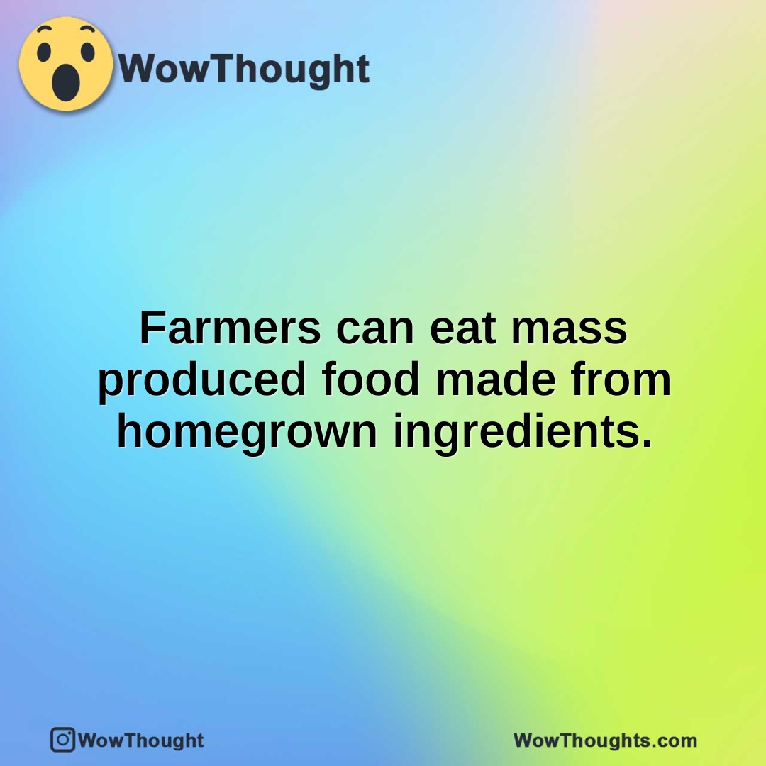 Farmers can eat mass produced food made from homegrown ingredients.