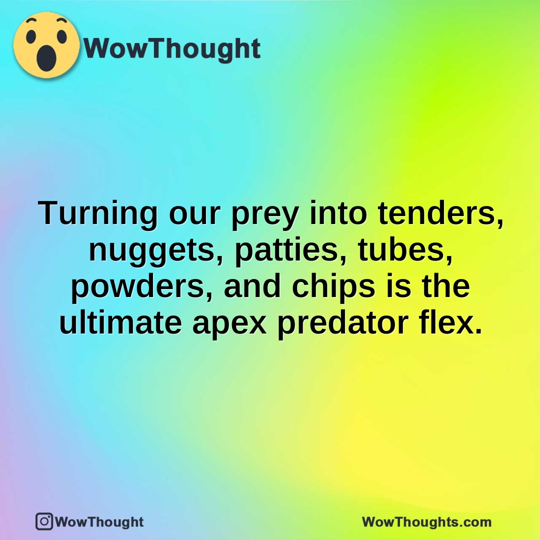 Turning our prey into tenders, nuggets, patties, tubes, powders, and chips is the ultimate apex predator flex.