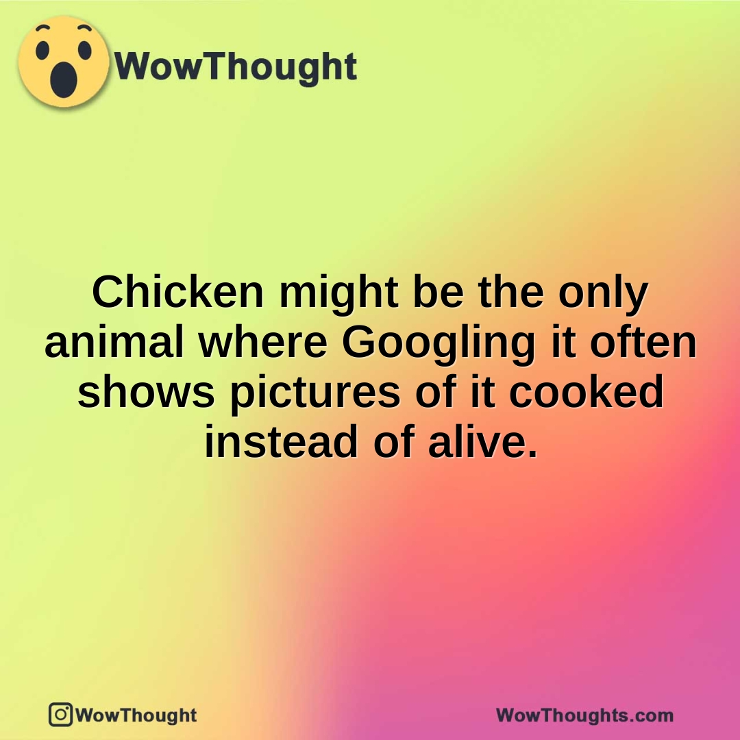 Chicken might be the only animal where Googling it often shows pictures of it cooked instead of alive.