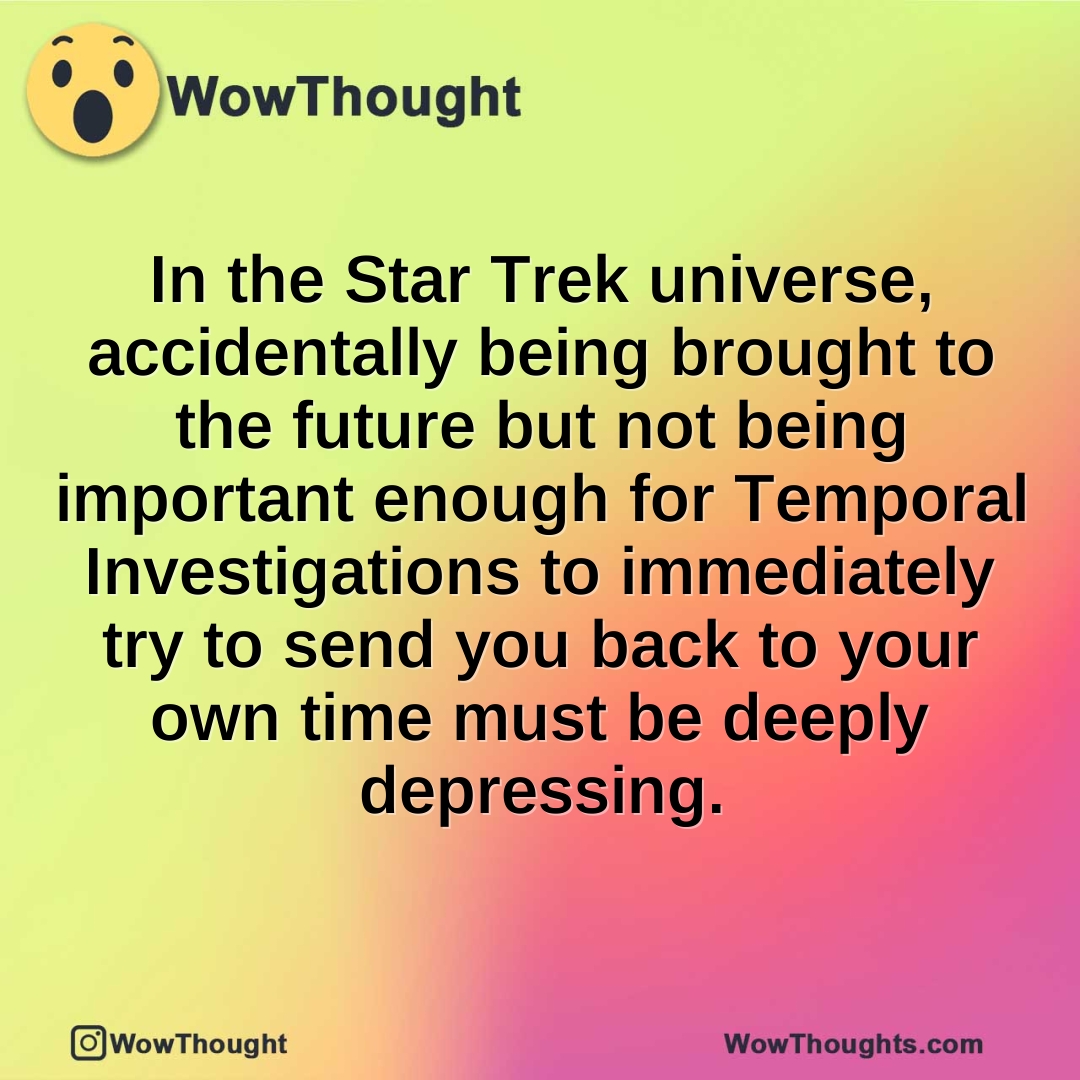 In the Star Trek universe, accidentally being brought to the future but not being important enough for Temporal Investigations to immediately try to send you back to your own time must be deeply depressing.