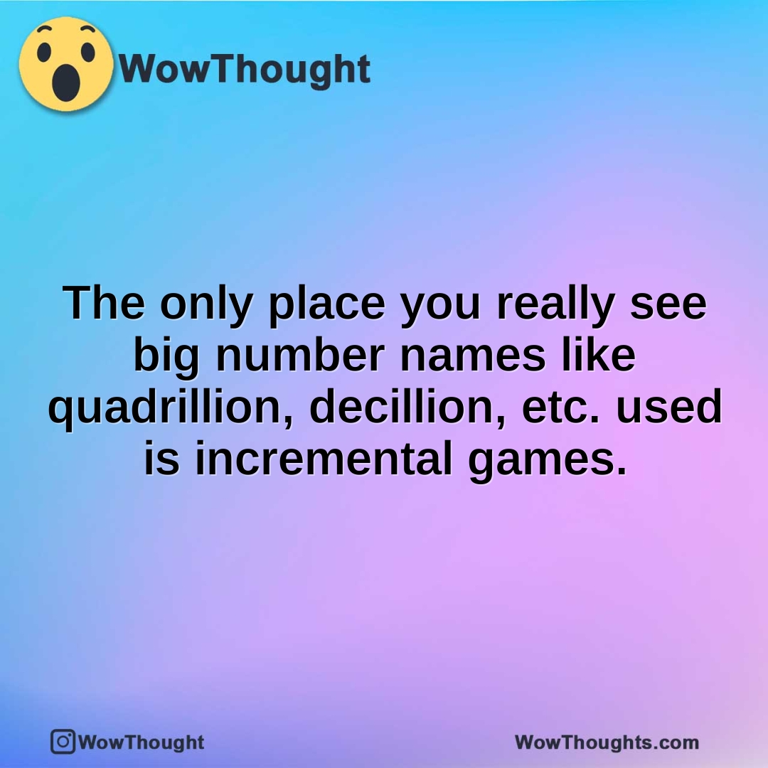 The only place you really see big number names like quadrillion, decillion, etc. used is incremental games.