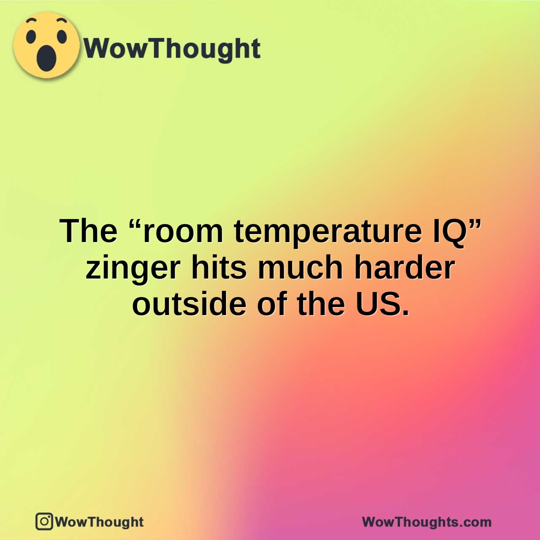 The “room temperature IQ” zinger hits much harder outside of the US.