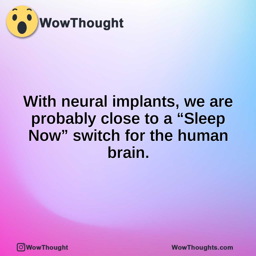 With neural implants, we are probably close to a “Sleep Now” switch for the human brain.