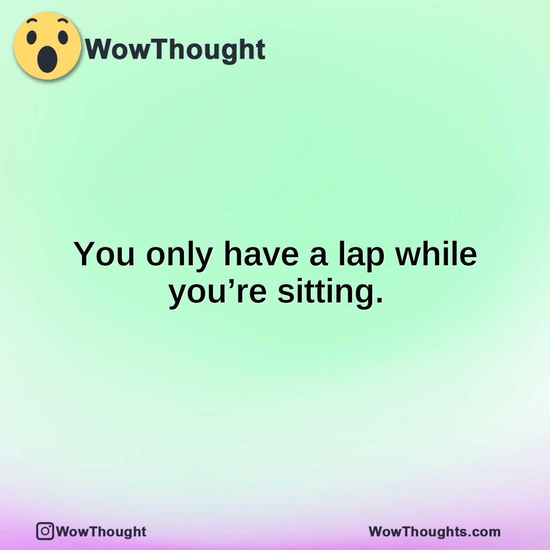 You only have a lap while you’re sitting.