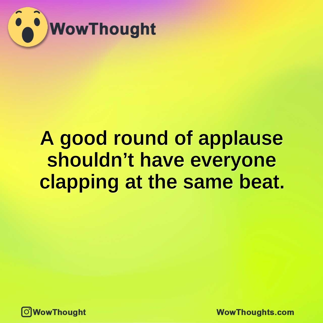 A good round of applause shouldn’t have everyone clapping at the same beat.