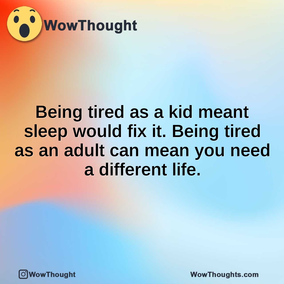 Being tired as a kid meant sleep would fix it. Being tired as an adult can mean you need a different life.
