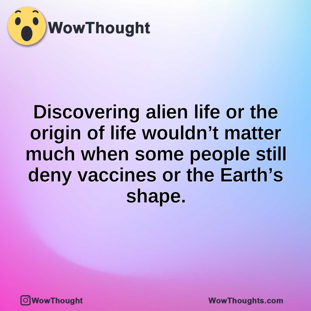 Discovering alien life or the origin of life wouldn’t matter much when some people still deny vaccines or the Earth’s shape.
