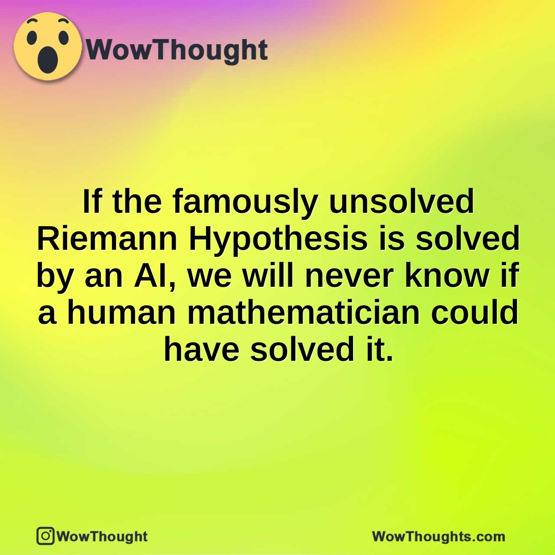 If the famously unsolved Riemann Hypothesis is solved by an AI, we will never know if a human mathematician could have solved it.