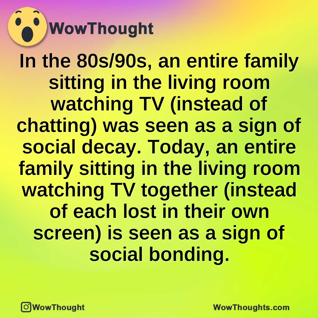 In the 80s/90s, an entire family sitting in the living room watching TV (instead of chatting) was seen as a sign of social decay. Today, an entire family sitting in the living room watching TV together (instead of each lost in their own screen) is seen as a sign of social bonding.