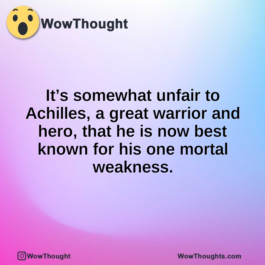 It’s somewhat unfair to Achilles, a great warrior and hero, that he is now best known for his one mortal weakness.