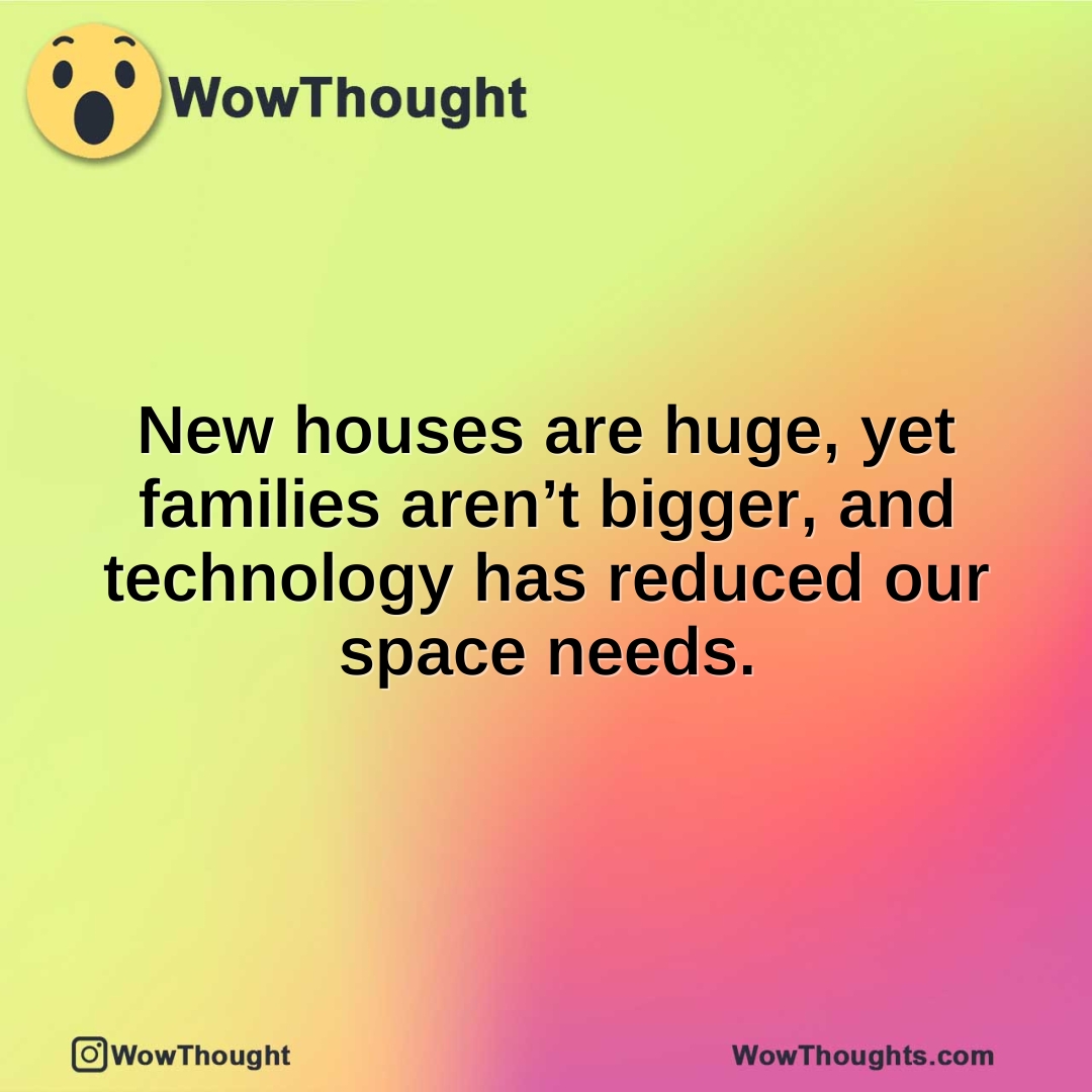 New houses are huge, yet families aren’t bigger, and technology has reduced our space needs.