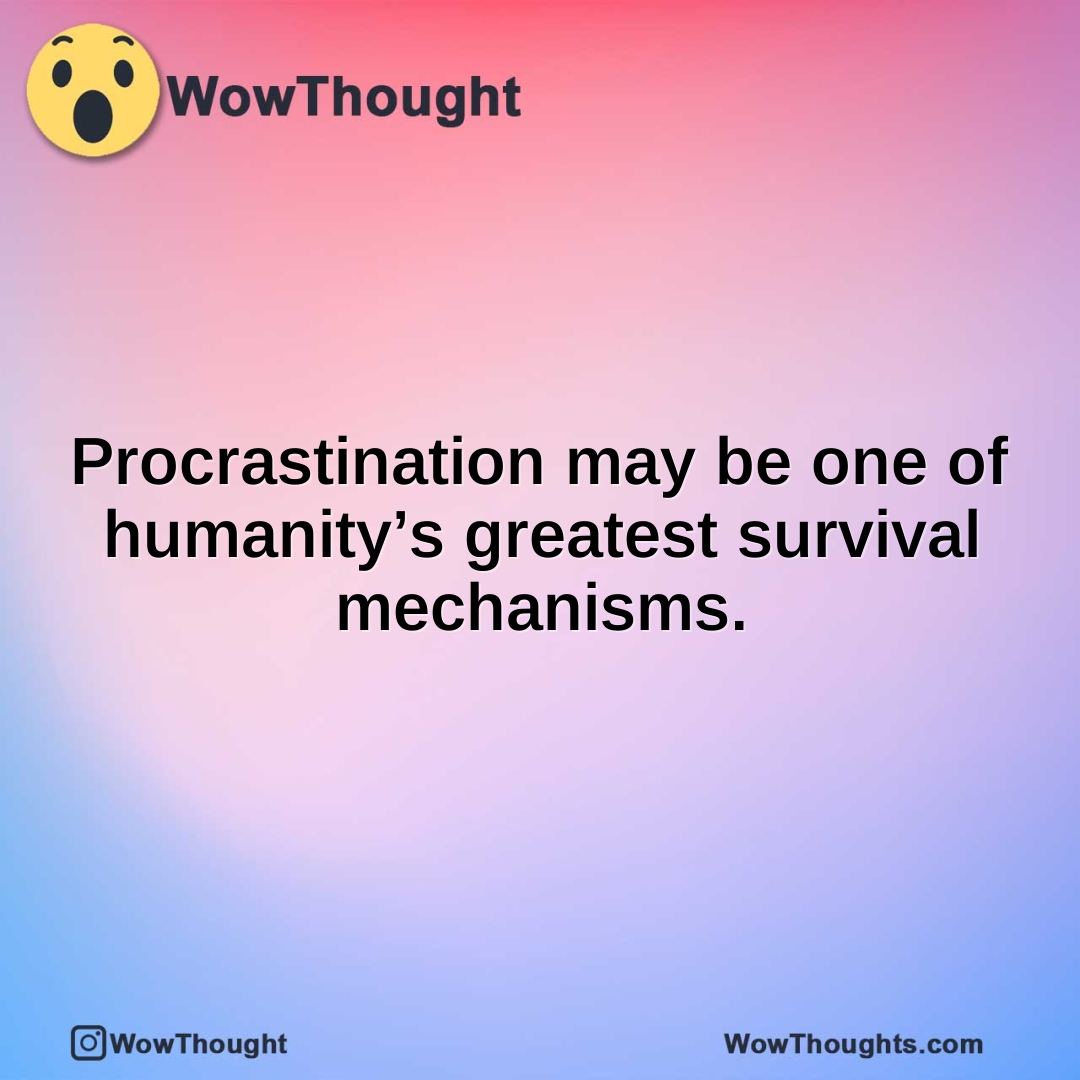 Procrastination may be one of humanity’s greatest survival mechanisms.
