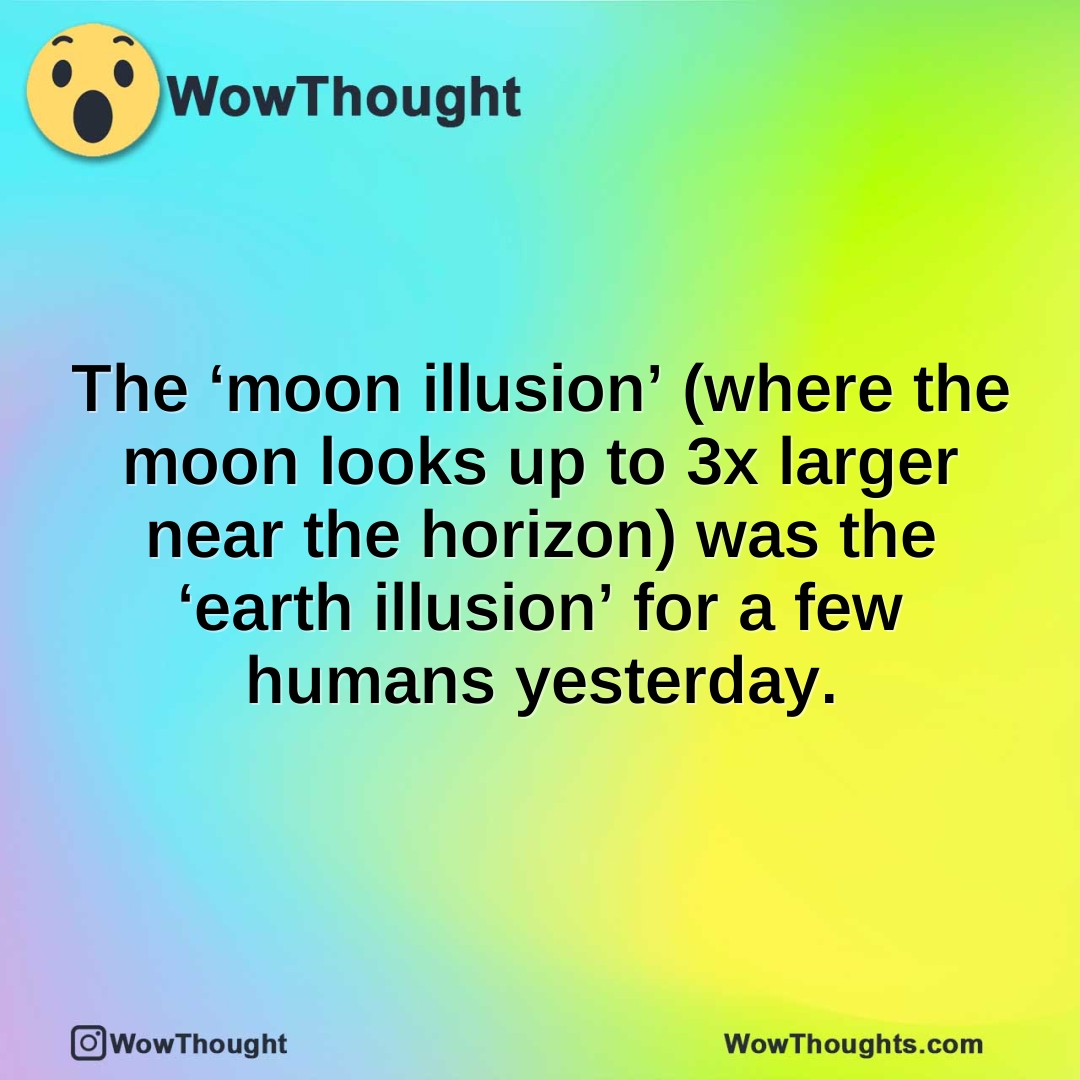 The ‘moon illusion’ (where the moon looks up to 3x larger near the horizon) was the ‘earth illusion’ for a few humans yesterday.