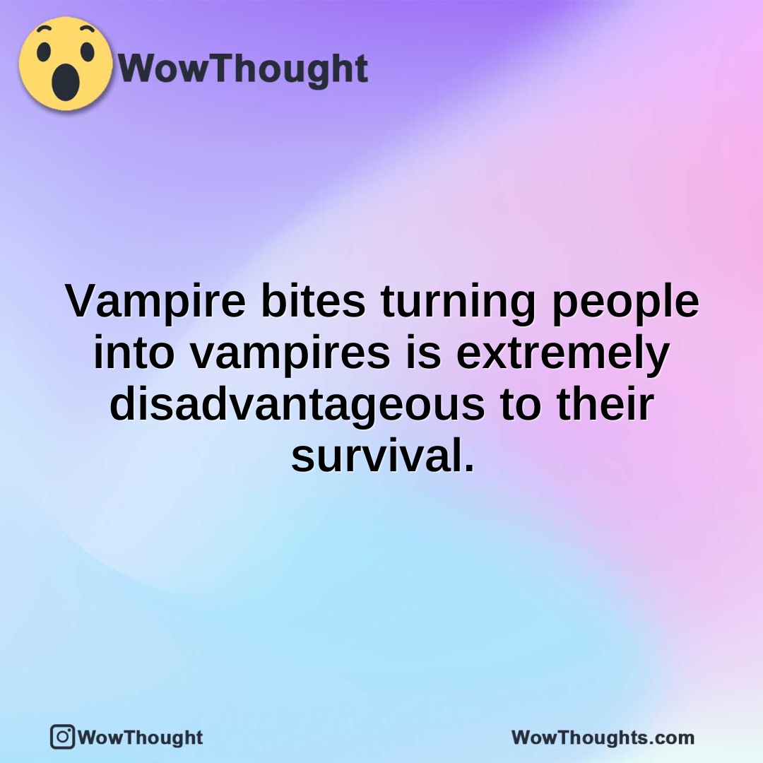Vampire bites turning people into vampires is extremely disadvantageous to their survival.