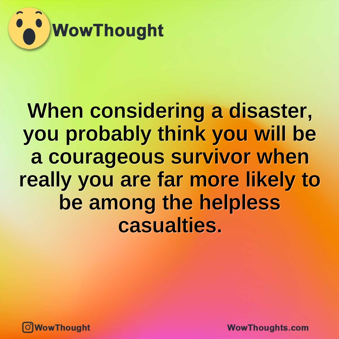 When considering a disaster, you probably think you will be a courageous survivor when really you are far more likely to be among the helpless casualties.