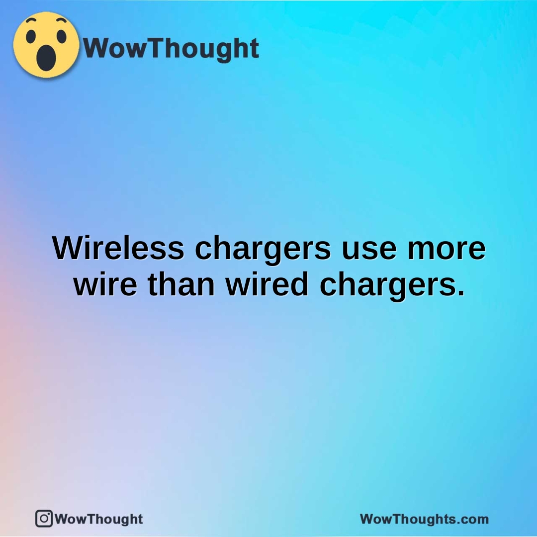 Wireless chargers use more wire than wired chargers.