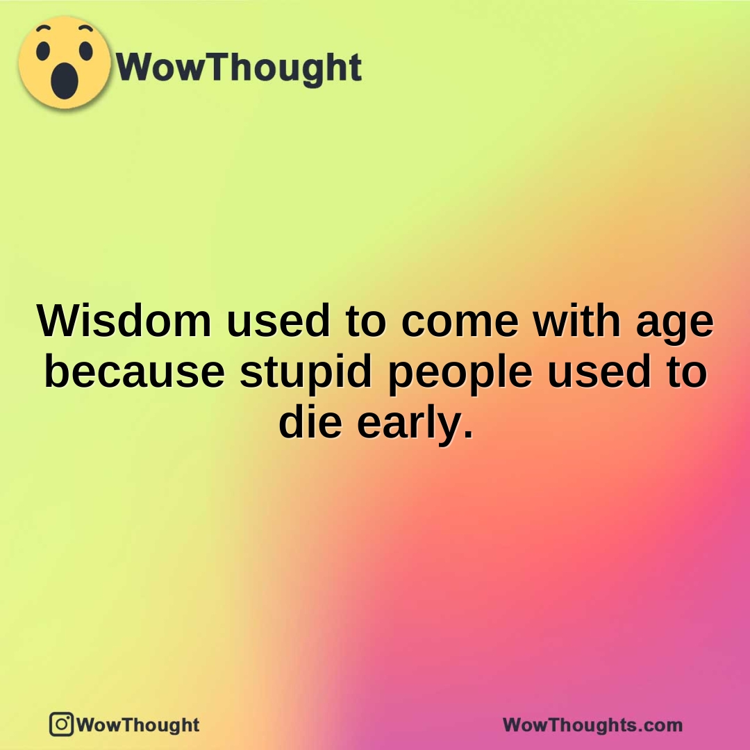 Wisdom used to come with age because stupid people used to die early.