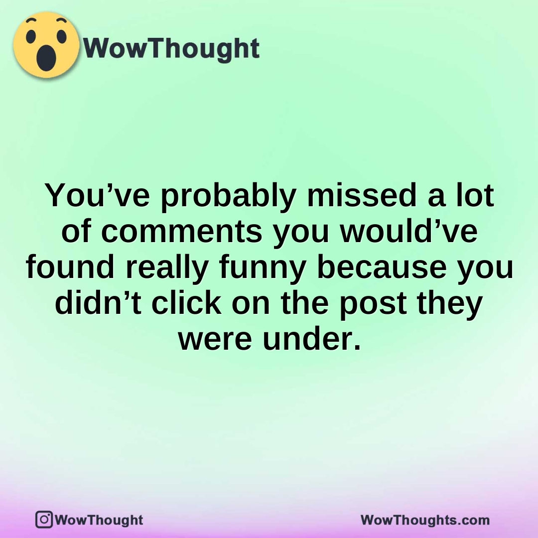You’ve probably missed a lot of comments you would’ve found really funny because you didn’t click on the post they were under.