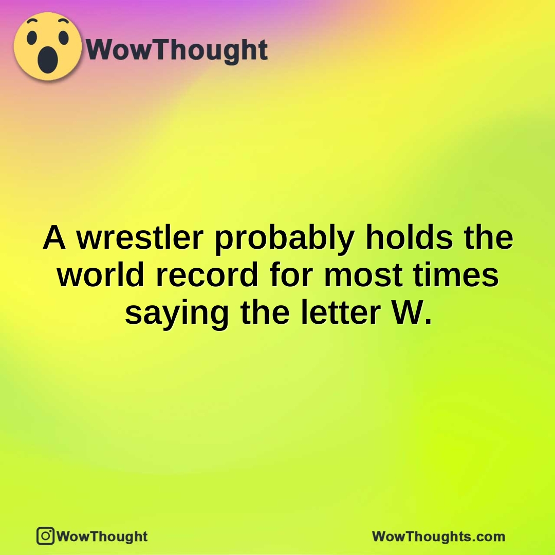 A wrestler probably holds the world record for most times saying the letter W.