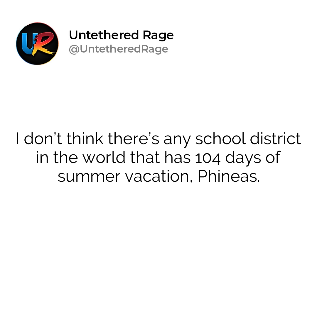 I don’t think there’s any school district in the world that has 104 days of summer vacation, Phineas.