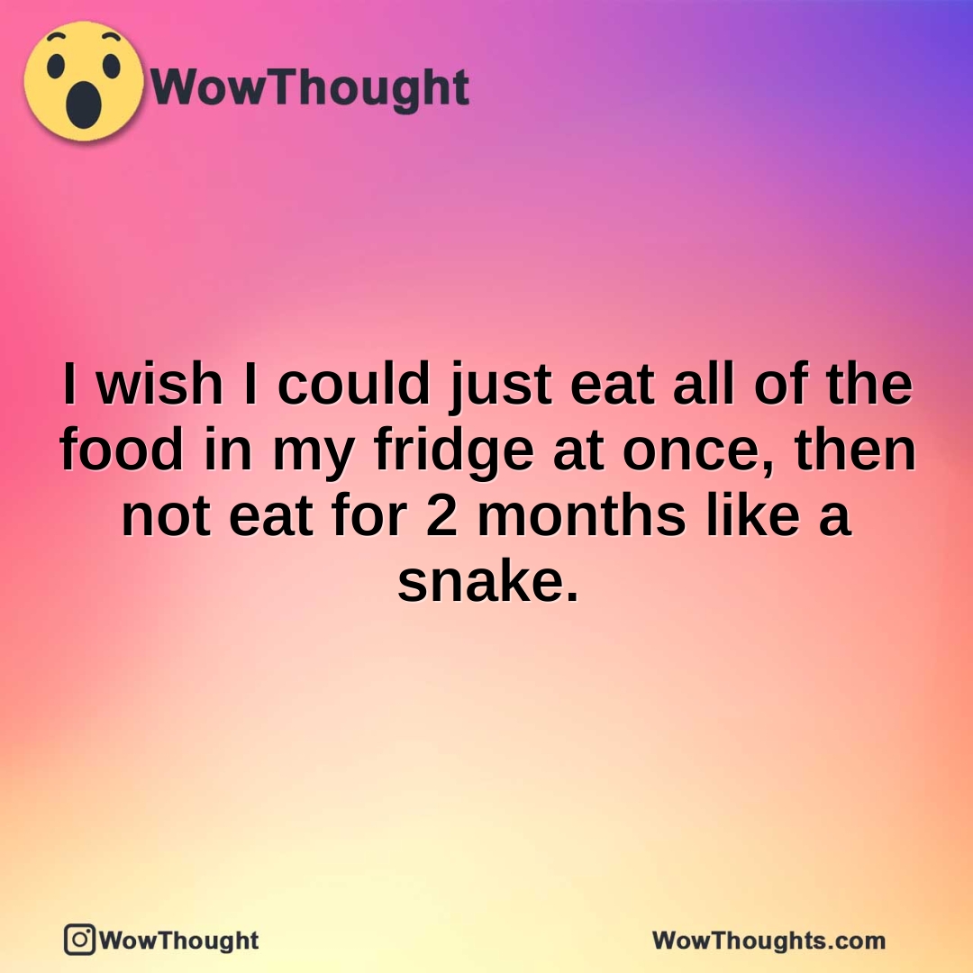 I wish I could just eat all of the food in my fridge at once, then not eat for 2 months like a snake.