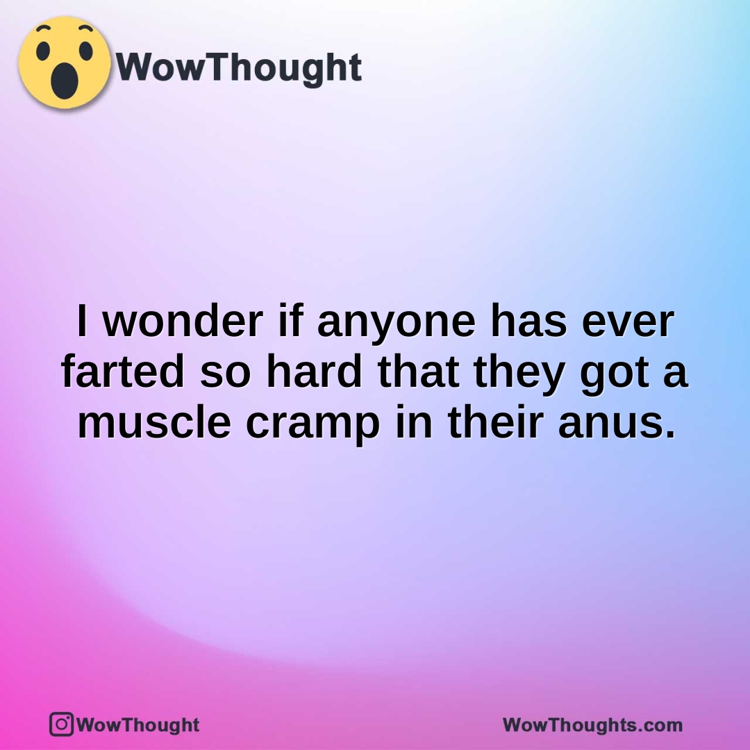 I wonder if anyone has ever farted so hard that they got a muscle cramp in their anus.