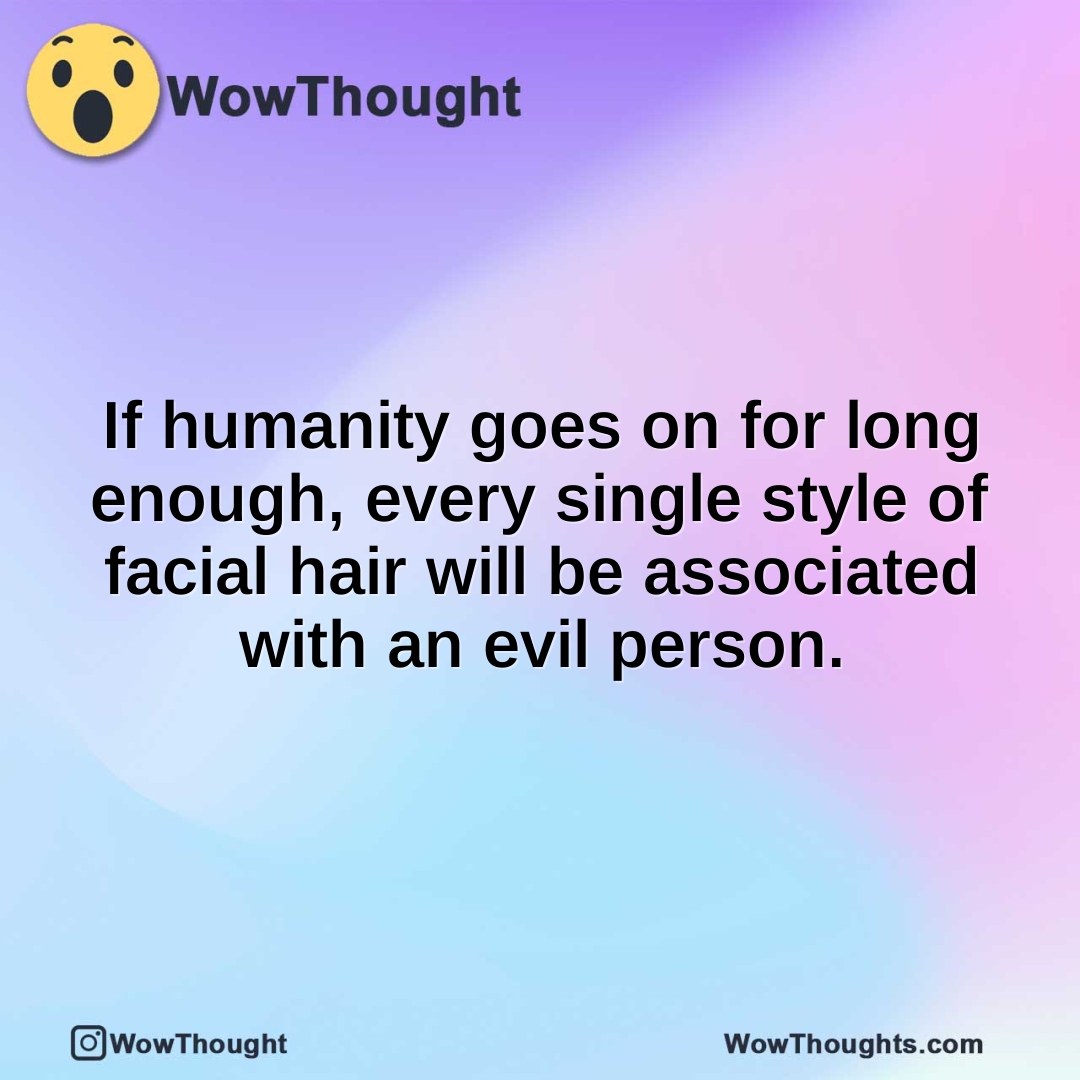If humanity goes on for long enough, every single style of facial hair will be associated with an evil person.
