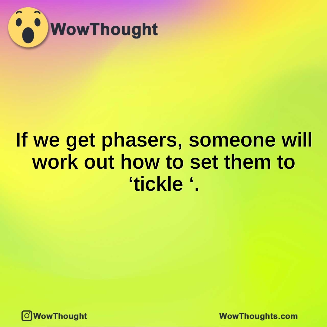 If we get phasers, someone will work out how to set them to ‘tickle ‘.